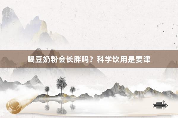 喝豆奶粉会长胖吗？科学饮用是要津